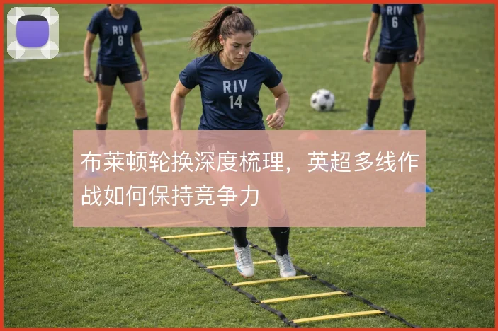 布莱顿轮换深度梳理，英超多线作战如何保持竞争力