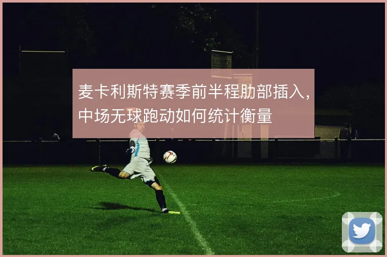 麦卡利斯特赛季前半程肋部插入，中场无球跑动如何统计衡量