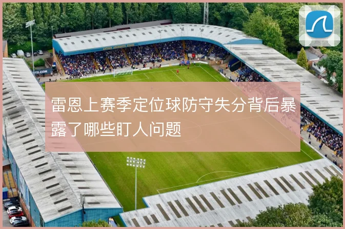 雷恩上赛季定位球防守失分背后暴露了哪些盯人问题
