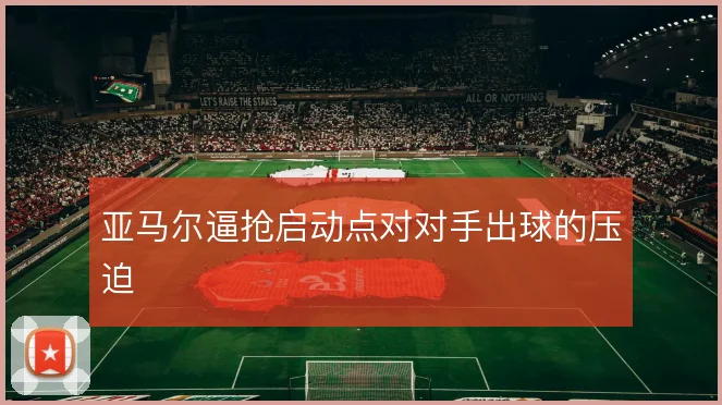 亚马尔逼抢启动点对对手出球的压迫