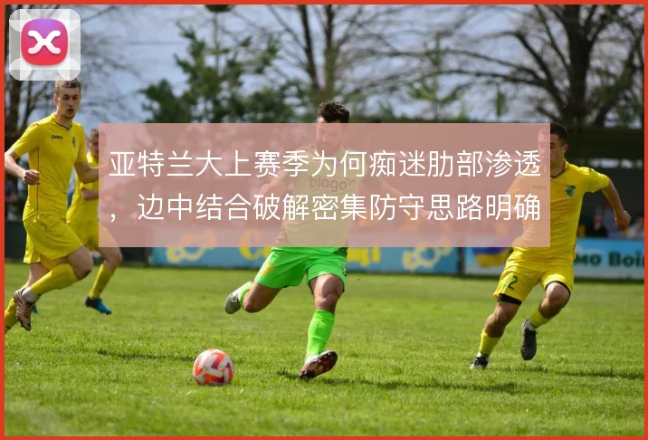 亚特兰大上赛季为何痴迷肋部渗透，边中结合破解密集防守思路明确