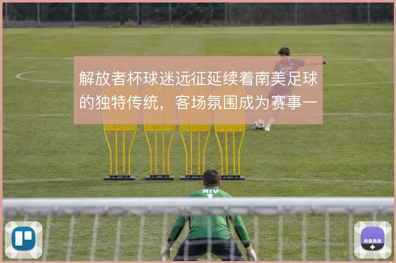 解放者杯球迷远征延续着南美足球的独特传统，客场氛围成为赛事一部分