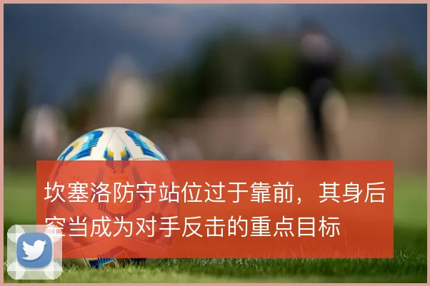 坎塞洛防守站位过于靠前,其身后空当成为对手反击的重点目标