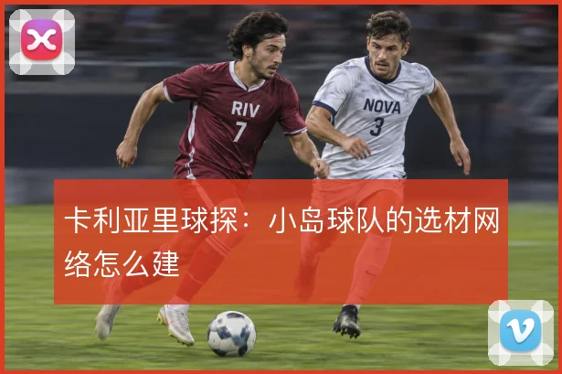 卡利亚里球探:小岛球队的选材网络怎么建