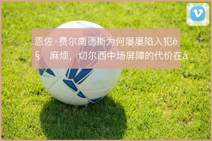 恩佐·费尔南德斯为何屡屡陷入犯规麻烦，切尔西中场屏障的代价在哪
