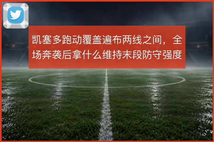 凯塞多跑动覆盖遍布两线之间,全场奔袭后拿什么维持末段防守强度