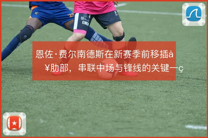 恩佐·费尔南德斯在新赛季前移插入肋部，串联中场与锋线的关键一环
