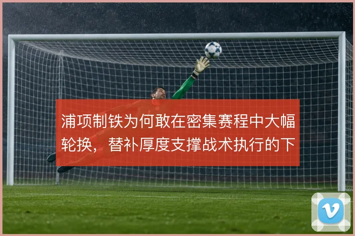 浦项制铁为何敢在密集赛程中大幅轮换，替补厚度支撑战术执行的下限