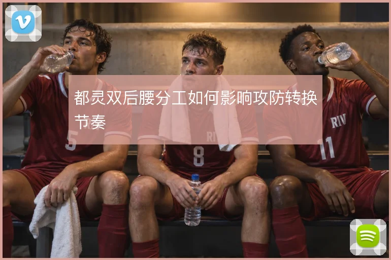 都灵双后腰分工如何影响攻防转换节奏