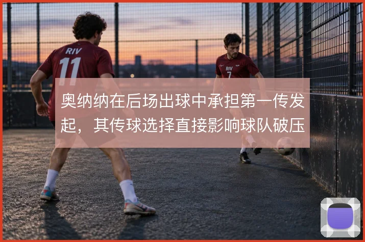 奥纳纳在后场出球中承担第一传发起，其传球选择直接影响球队破压迫效率