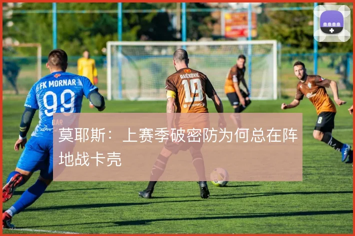 莫耶斯：上赛季破密防为何总在阵地战卡壳