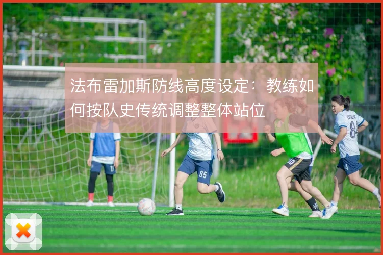 法布雷加斯防线高度设定：教练如何按队史传统调整整体站位