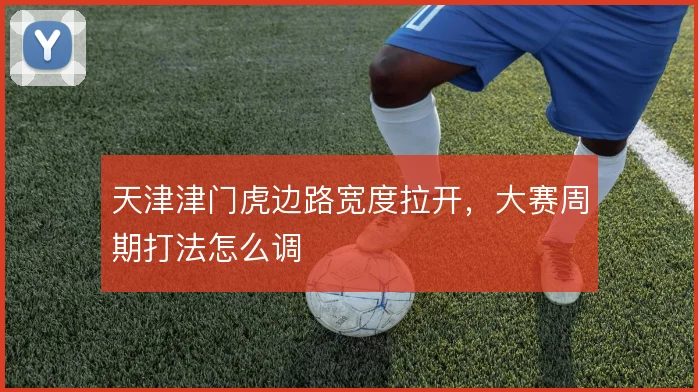 天津津门虎边路宽度拉开，大赛周期打法怎么调
