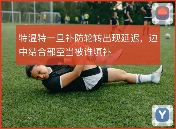 特温特一旦补防轮转出现延迟,边中结合部空当被谁填补