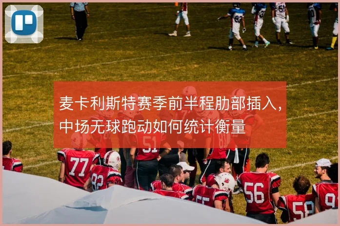 麦卡利斯特赛季前半程肋部插入，中场无球跑动如何统计衡量