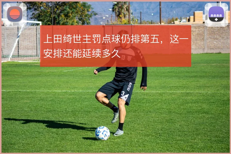 上田绮世主罚点球仍排第五，这一安排还能延续多久