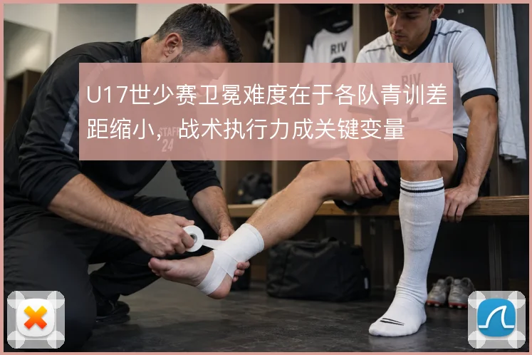 U17世少赛卫冕难度在于各队青训差距缩小，战术执行力成关键变量