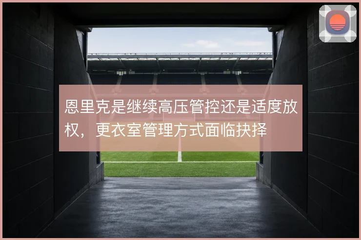 恩里克是继续高压管控还是适度放权,更衣室管理方式面临抉择
