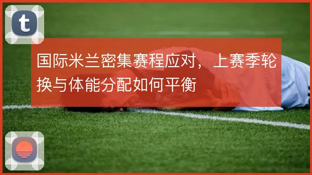 国际米兰密集赛程应对，上赛季轮换与体能分配如何平衡