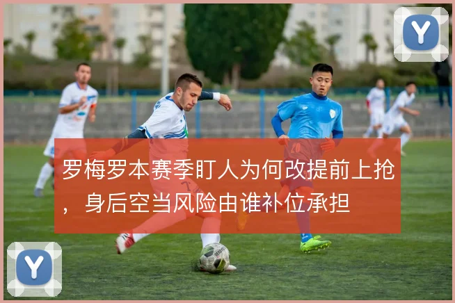 罗梅罗本赛季盯人为何改提前上抢，身后空当风险由谁补位承担