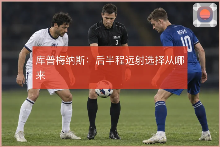 库普梅纳斯:后半程远射选择从哪来