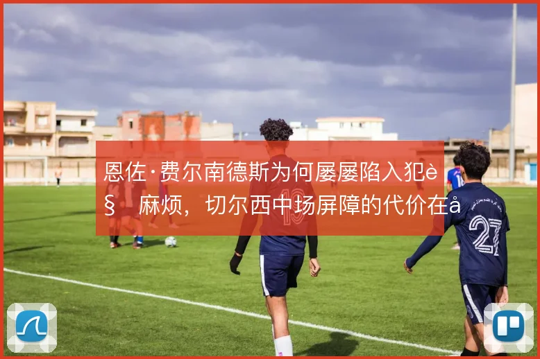 恩佐·费尔南德斯为何屡屡陷入犯规麻烦，切尔西中场屏障的代价在哪