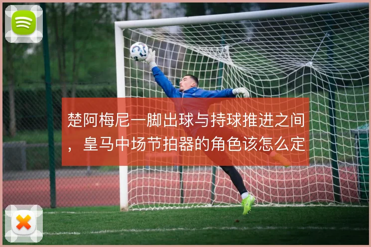 楚阿梅尼一脚出球与持球推进之间,皇马中场节拍器的角色该怎么定