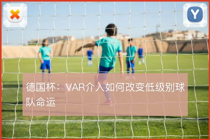 德国杯：VAR介入如何改变低级别球队命运