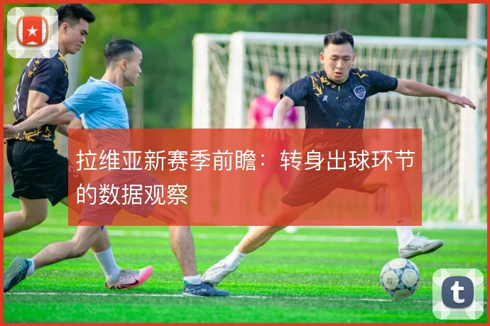 拉维亚新赛季前瞻：转身出球环节的数据观察