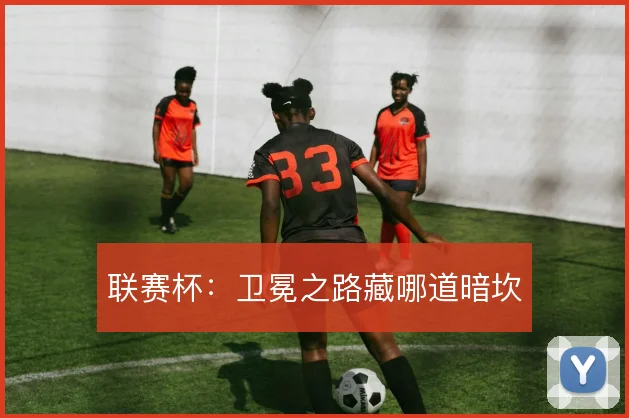 联赛杯：卫冕之路藏哪道暗坎