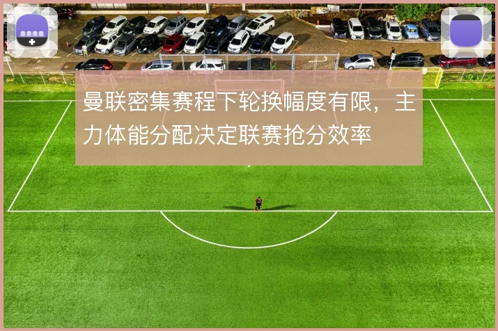 曼联密集赛程下轮换幅度有限，主力体能分配决定联赛抢分效率