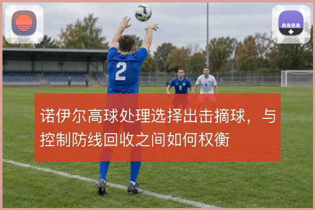诺伊尔高球处理选择出击摘球,与控制防线回收之间如何权衡