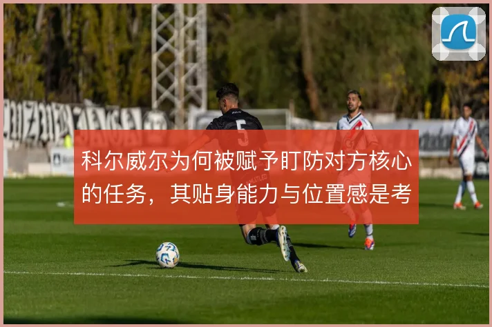 科尔威尔为何被赋予盯防对方核心的任务，其贴身能力与位置感是考量关键