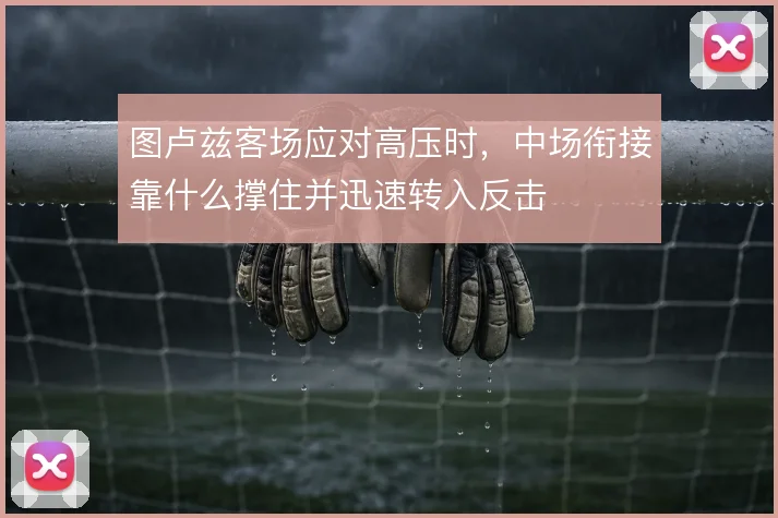 图卢兹客场应对高压时,中场衔接靠什么撑住并迅速转入反击