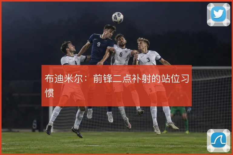 布迪米尔:前锋二点补射的站位习惯