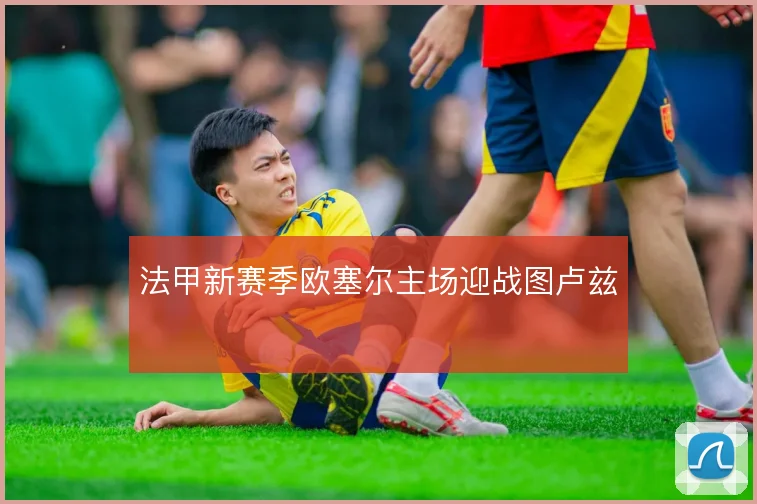法甲新赛季欧塞尔主场迎战图卢兹
