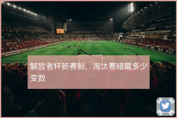 解放者杯新赛制,淘汰赛暗藏多少变数