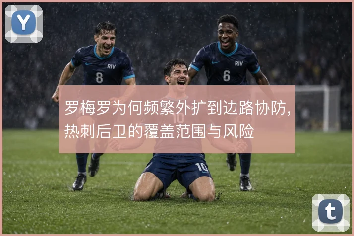 罗梅罗为何频繁外扩到边路协防,热刺后卫的覆盖范围与风险