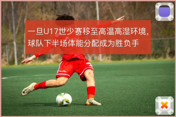 一旦U17世少赛移至高温高湿环境，球队下半场体能分配成为胜负手