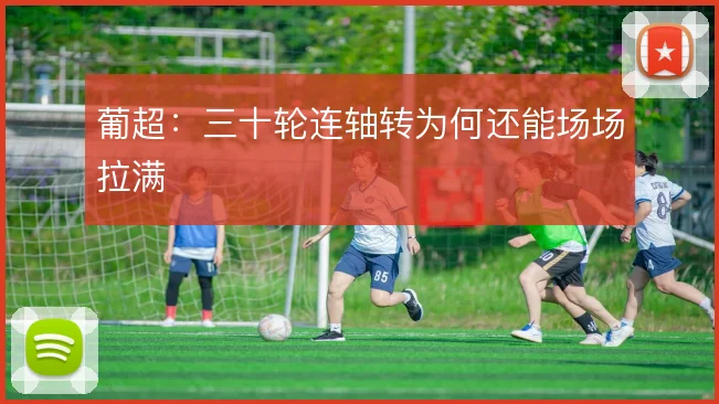 葡超：三十轮连轴转为何还能场场拉满