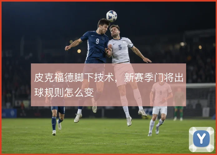 皮克福德脚下技术，新赛季门将出球规则怎么变