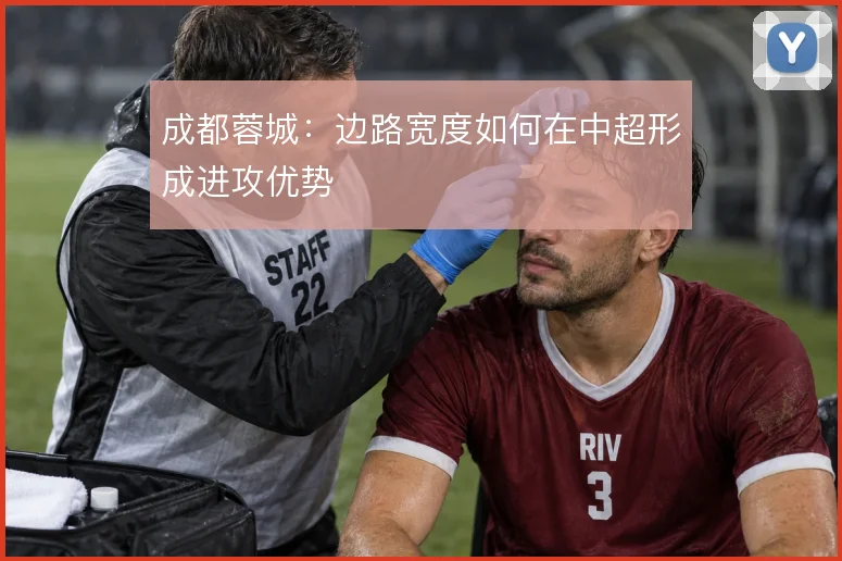 成都蓉城:边路宽度如何在中超形成进攻优势