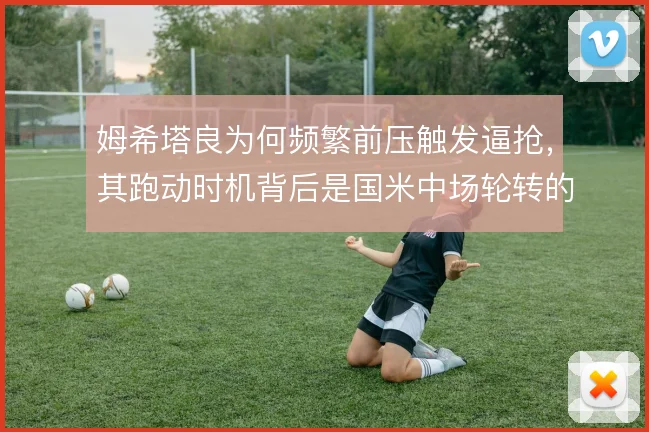 姆希塔良为何频繁前压触发逼抢，其跑动时机背后是国米中场轮转的逻辑