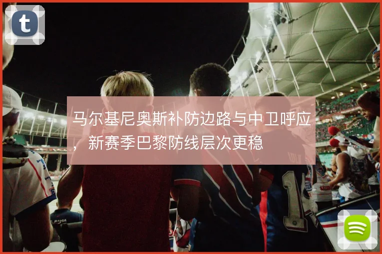 马尔基尼奥斯补防边路与中卫呼应，新赛季巴黎防线层次更稳