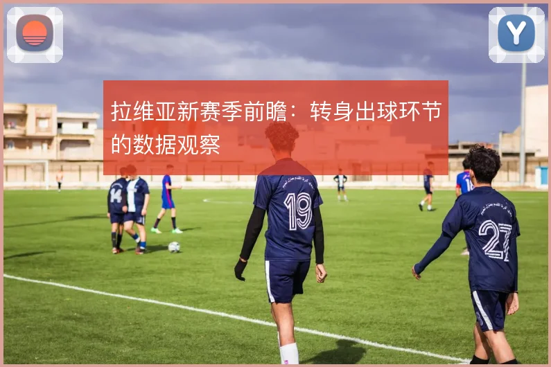 拉维亚新赛季前瞻：转身出球环节的数据观察