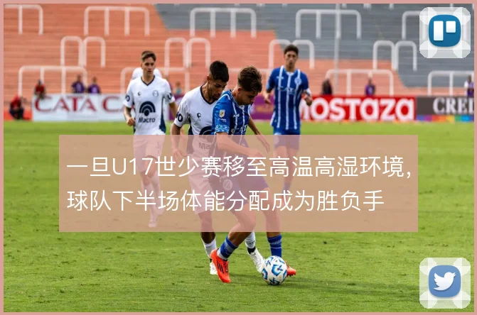 一旦U17世少赛移至高温高湿环境，球队下半场体能分配成为胜负手