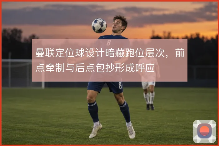 曼联定位球设计暗藏跑位层次，前点牵制与后点包抄形成呼应