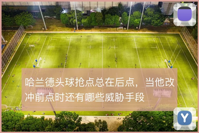 哈兰德头球抢点总在后点，当他改冲前点时还有哪些威胁手段