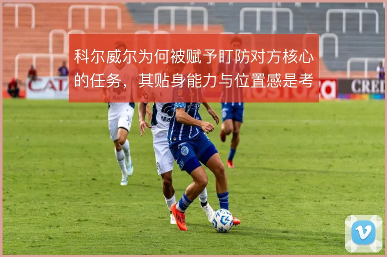 科尔威尔为何被赋予盯防对方核心的任务，其贴身能力与位置感是考量关键