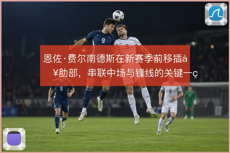 恩佐·费尔南德斯在新赛季前移插入肋部,串联中场与锋线的关键一环